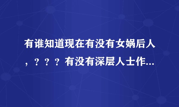 有谁知道现在有没有女娲后人，？？？有没有深层人士作出相应的说法？