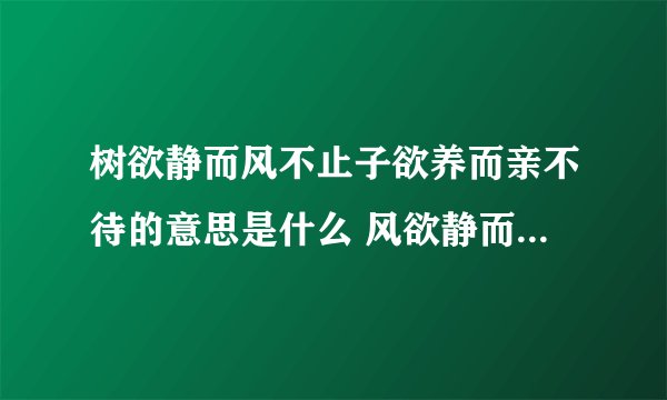 树欲静而风不止子欲养而亲不待的意思是什么 风欲静而树不止那首诗