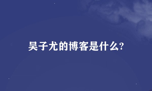吴子尤的博客是什么?