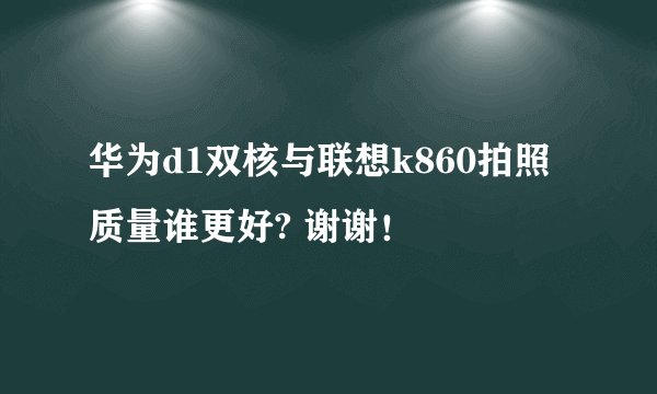华为d1双核与联想k860拍照质量谁更好? 谢谢！