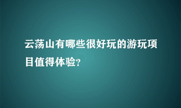 云荡山有哪些很好玩的游玩项目值得体验？