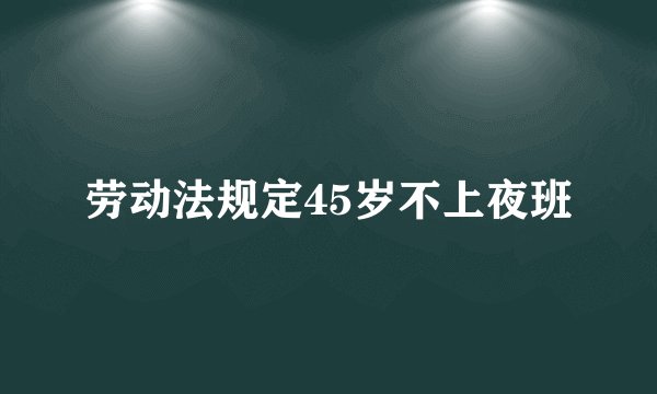 劳动法规定45岁不上夜班