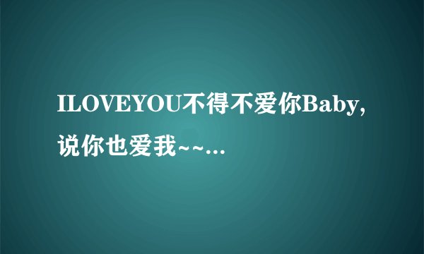 ILOVEYOU不得不爱你Baby,说你也爱我~~这首歌叫什么名字,谁唱的!