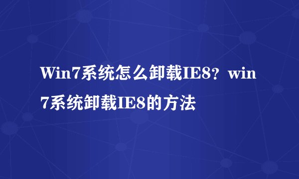Win7系统怎么卸载IE8?win7系统卸载IE8的方法