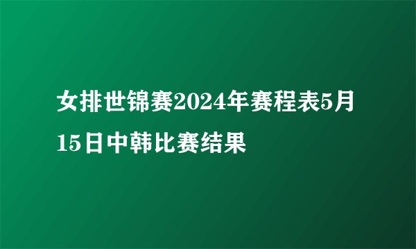 女排世锦赛2024年赛程表5月15日中韩比赛结果