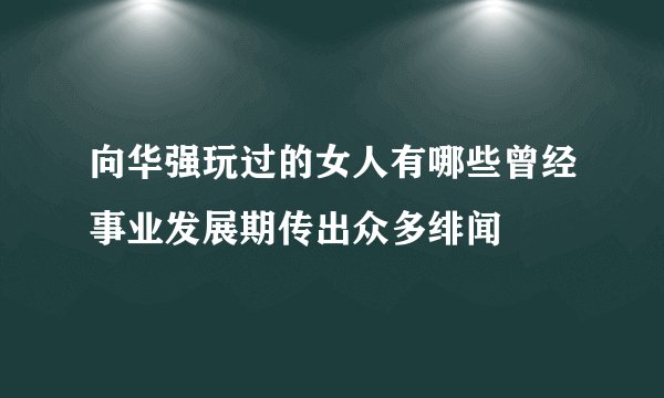 向华强玩过的女人有哪些曾经事业发展期传出众多绯闻