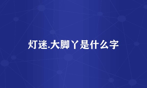 灯迷.大脚丫是什么字