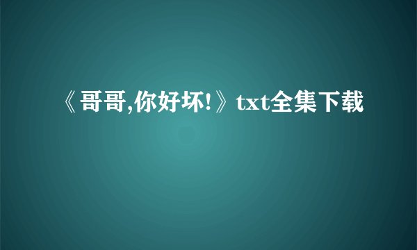 《哥哥,你好坏!》txt全集下载