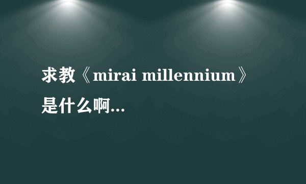 求教《mirai millennium》 是什么啊 在网上好像只能搜到OP和图片 是游戏还是别的啥…………