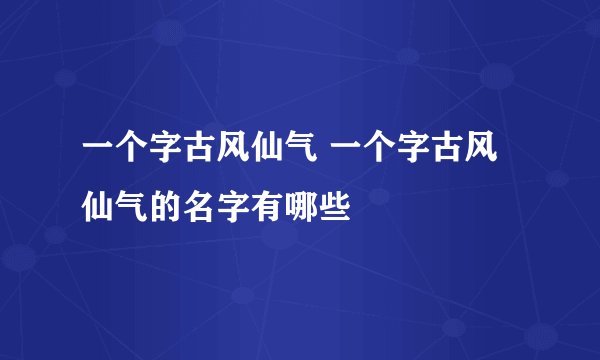 一个字古风仙气 一个字古风仙气的名字有哪些