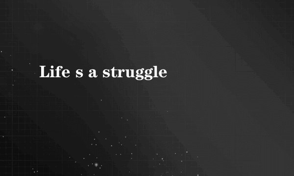 Life s a struggle