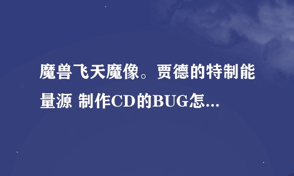 魔兽飞天魔像。贾德的特制能量源 制作CD的BUG怎么卡的。