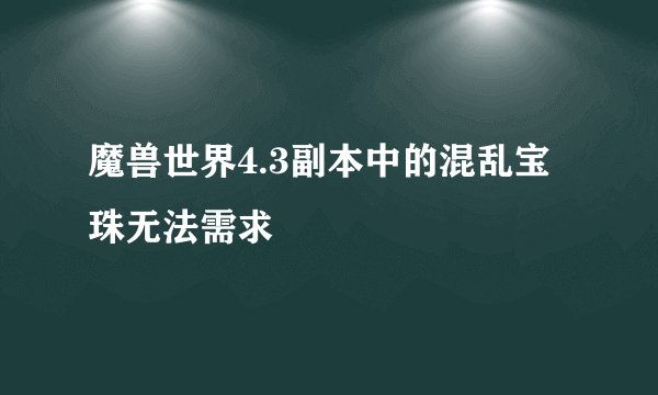 魔兽世界4.3副本中的混乱宝珠无法需求