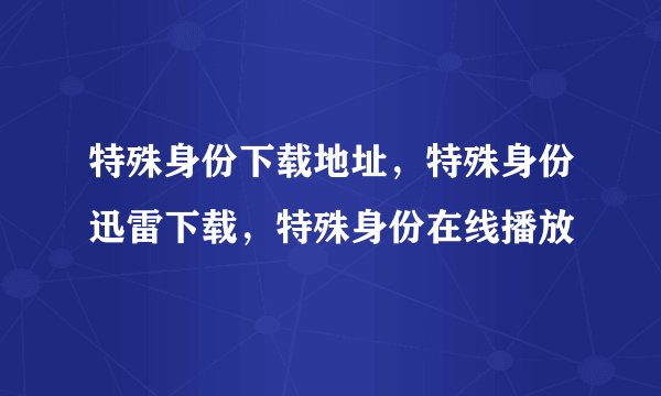 特殊身份下载地址，特殊身份迅雷下载，特殊身份在线播放
