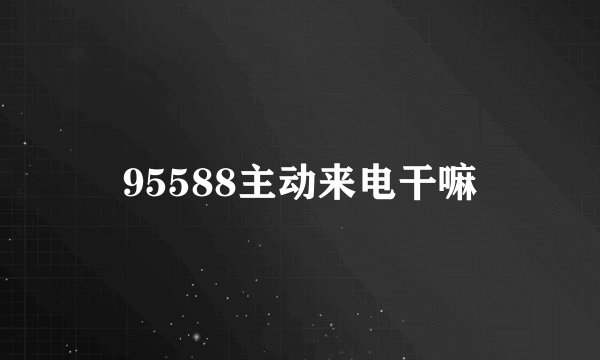 95588主动来电干嘛