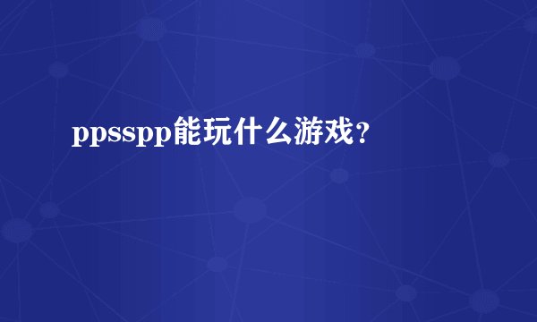 ppsspp能玩什么游戏？
