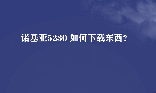 诺基亚5230 如何下载东西？