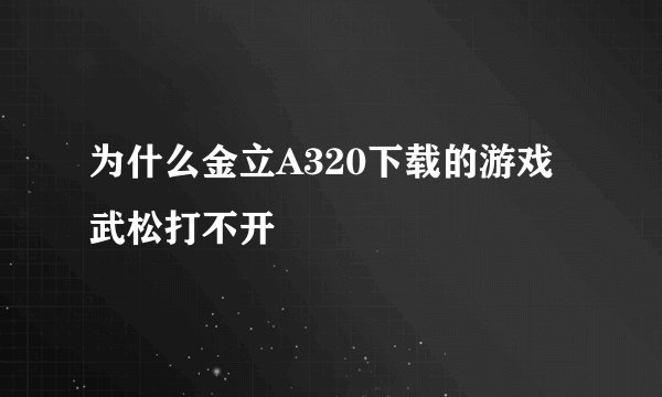 为什么金立A320下载的游戏武松打不开