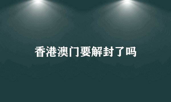 香港澳门要解封了吗