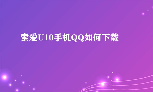 索爱U10手机QQ如何下载