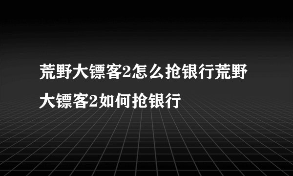 荒野大镖客2怎么抢银行荒野大镖客2如何抢银行