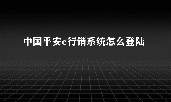 中国平安e行销系统怎么登陆