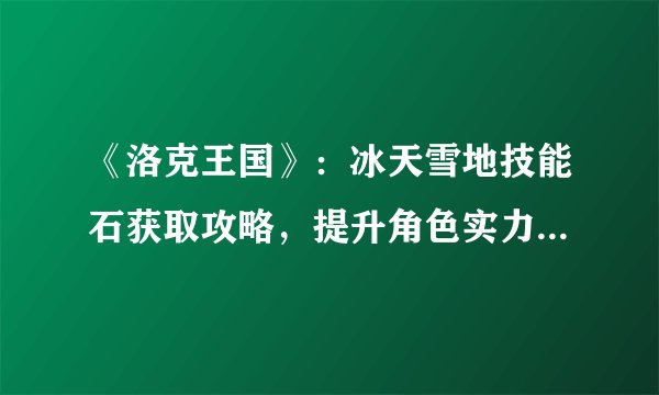 《洛克王国》：冰天雪地技能石获取攻略，提升角色实力必备- 《洛克王国》冰天雪地技能石怎么得？