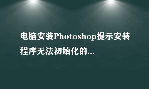 电脑安装Photoshop提示安装程序无法初始化的解决方法
