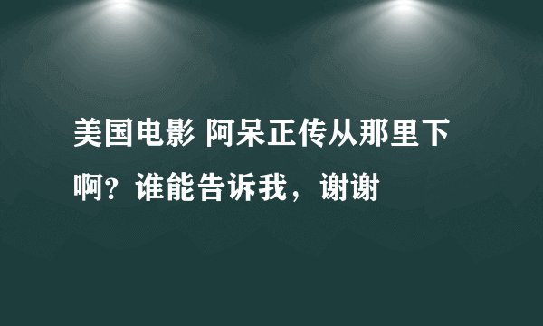 美国电影 阿呆正传从那里下啊？谁能告诉我，谢谢