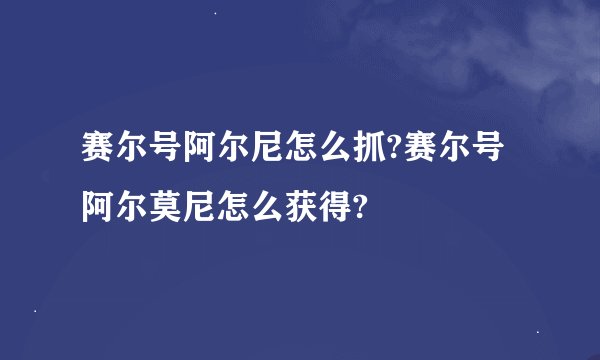 赛尔号阿尔尼怎么抓?赛尔号阿尔莫尼怎么获得?