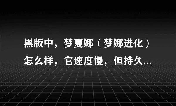 黑版中,梦夏娜(梦娜进化)怎么样,它速度慢,但持久挺不错的,配招:催眠,食梦,恶梦,念力/影子球