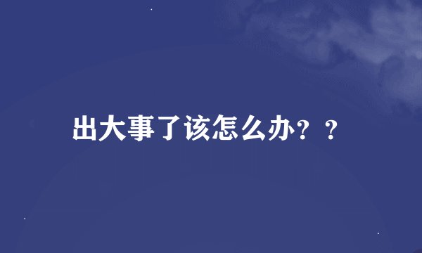 出大事了该怎么办？？