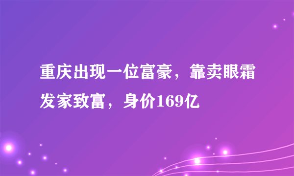 重庆出现一位富豪，靠卖眼霜发家致富，身价169亿