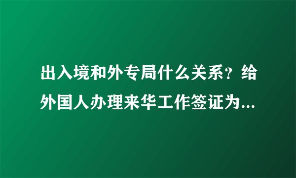 出入境和外专局什么关系？给外国人办理来华工作签证为何要经过这两个部门，流程有人知道吗？