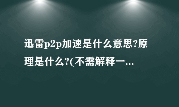 迅雷p2p加速是什么意思?原理是什么?(不需解释一般的P2P的含义，请从迅雷P2P的方面解释）谢谢