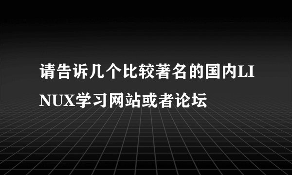 请告诉几个比较著名的国内LINUX学习网站或者论坛