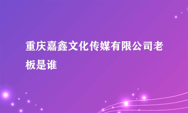 重庆嘉鑫文化传媒有限公司老板是谁