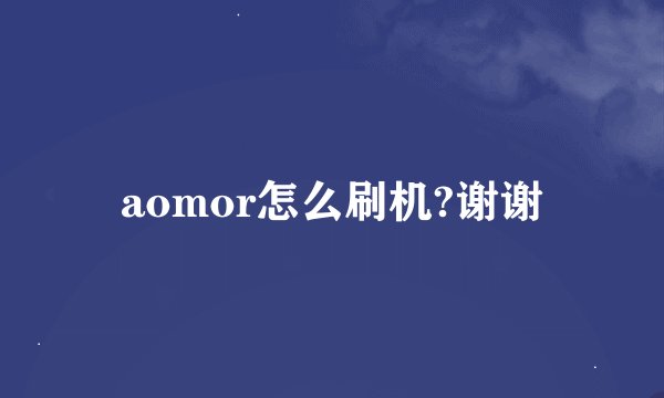 aomor怎么刷机?谢谢