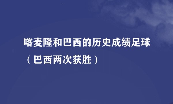 喀麦隆和巴西的历史成绩足球(巴西两次获胜)