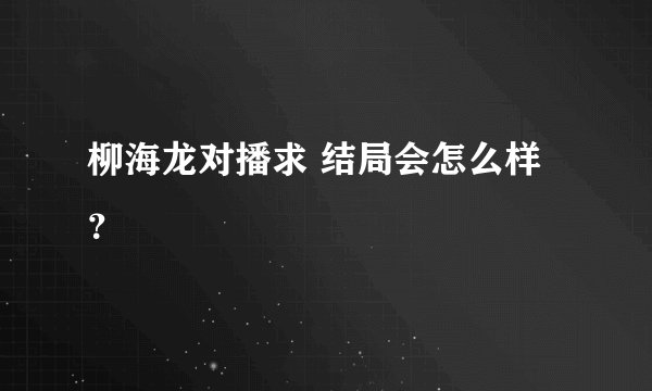 柳海龙对播求 结局会怎么样 ？
