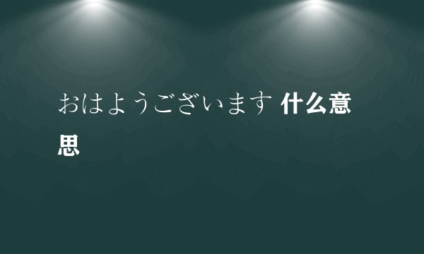 おはようございます 什么意思