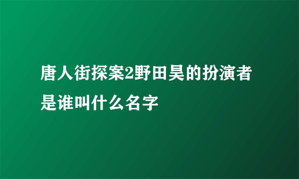 唐人街探案2野田昊的扮演者是谁叫什么名字
