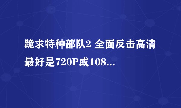跪求特种部队2 全面反击高清最好是720P或1080P的。。。