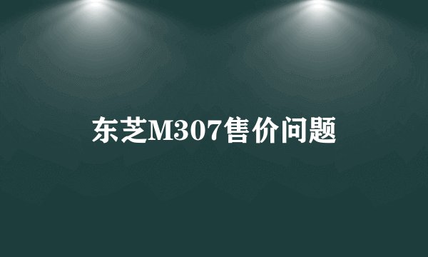 东芝M307售价问题