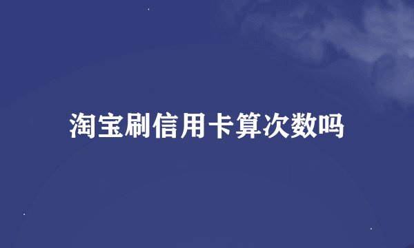 淘宝刷信用卡算次数吗