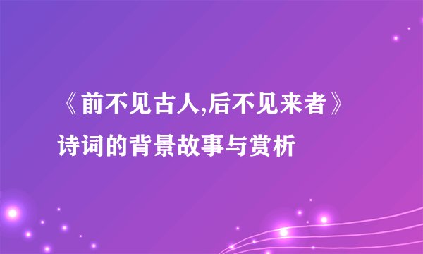《前不见古人,后不见来者》诗词的背景故事与赏析