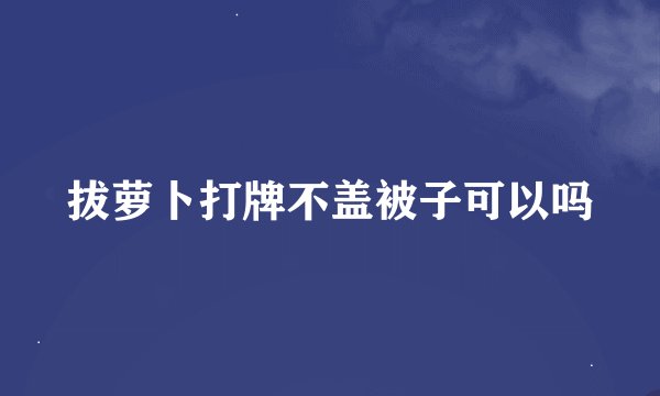 拔萝卜打牌不盖被子可以吗