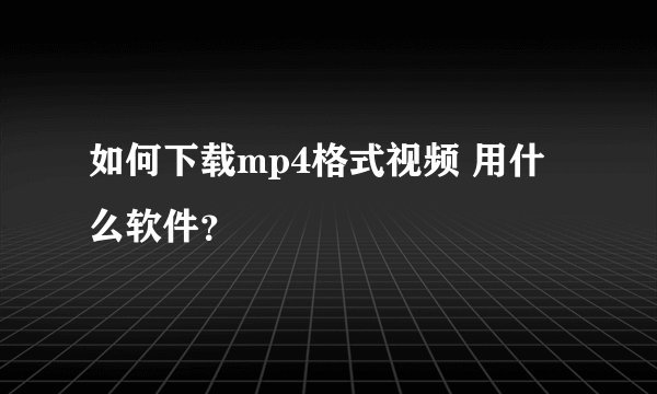 如何下载mp4格式视频 用什么软件？