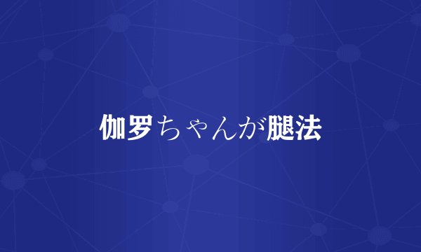 伽罗ちゃんが腿法