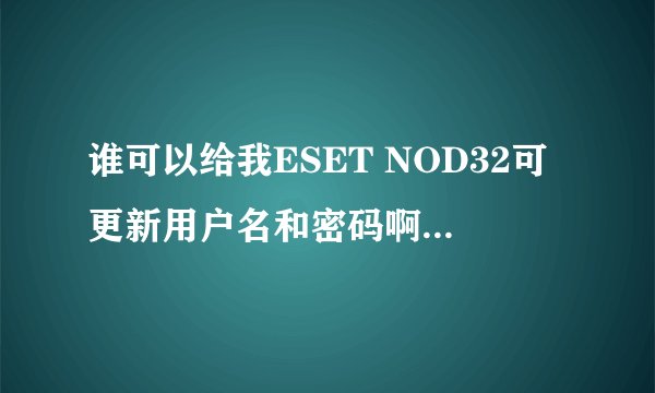 谁可以给我ESET NOD32可更新用户名和密码啊？谢谢哦